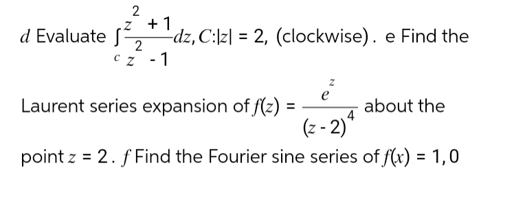 2
z + 1
2
cz - 1
d Evaluate f
-dz, C:lz| = 2, (clockwise). e Find the
e
4
(z -2)*
point z = 2. f Find the Fourier sine series of f(x) = 1,0
Laurent series expansion of f(z) =
about the