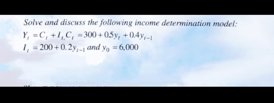 Solve and discuss the following income determination model:
Y, =C, +1,C, =300+05y, +0.4y,-1
%3D
%3D
1, = 200+0. 2y,-1 and yo =6,000
%3D
%3D
