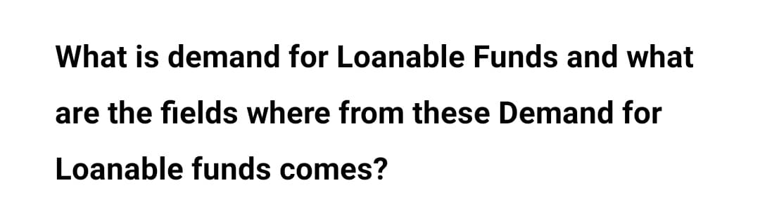 What is demand for Loanable Funds and what
are the fields where from these Demand for
Loanable funds comes?
