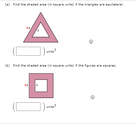 (a) Find the shaded area (in square units) if the triangles are equilateral.
8s
units?
(b) Find the shaded area (in square units) if the figures are squares.
8s
units?
