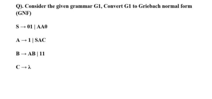 Q). Consider the given grammar G1, Convert G1 to Griebach normal form
(GNF)
S- 01 | AA0
A-1| SAC
В - АВ| 11
C
