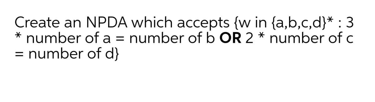 Create an NPDA which accepts {w in {a,b,c,d}* : 3
number of a = number of b OR 2 * number of c
= number of d}
