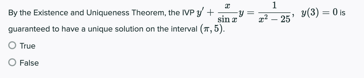 1
By the Existence and Uniqueness Theorem, the IVP y' +
y =
sin x
x² – 25' Y(3) = 0 is
guaranteed to have a unique solution on the interval (T, 5).
True
O False
