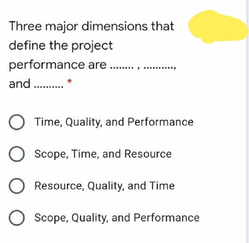 Three major dimensions that
define the project
performance are .
and .
Time, Quality, and Performance
Scope, Time, and Resource
Resource, Quality, and Time
Scope, Quality, and Performance
