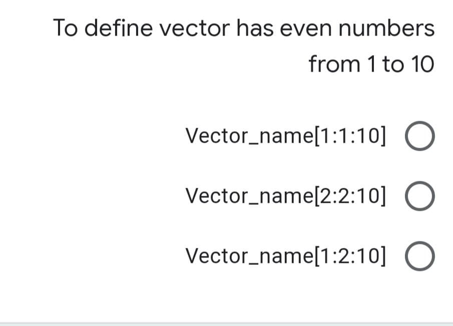 To define vector has even numbers
from 1 to 10
Vector_name[1:1:10] O
Vector_name[2:2:10] O
Vector_name[1:2:10] O
Ο Ο Ο