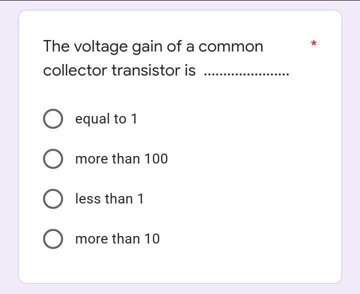 The voltage gain of a common
collector transistor is.......
O equal to 1
O more than 100
O less than 1
O more than 10
*