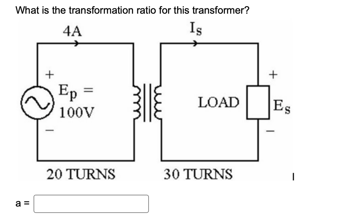 What is the transformation ratio for this transformer?
Is
a =
+
4A
Ep =
100V
20 TURNS
LOAD
30 TURNS
+
Es
|