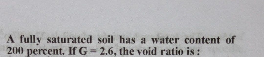 A fully saturated soil has a water content of
200 percent. If G = 2.6, the void ratio is :
