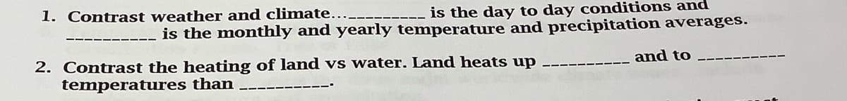 is the day to day conditions and
is the monthly and yearly temperature and precipitation averages.
1. Contrast weather and climate..
and to
2. Contrast the heating of land vs water. Land heats up
temperatures than
