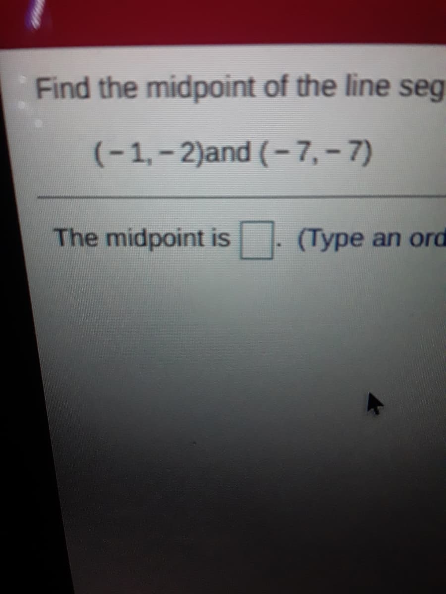Find the midpoint of the line seg
(-1,– 2)and (- 7, – 7)
The midpoint is
(Type an ord
