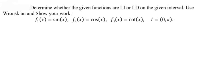 Determine whether the given functions are LI or LD on the given interval. Use
Wronskian and Show your work:
f:(x) = sin(x), f2(x) = cos(x), f3(x) = cot(x), I = (0,71).
