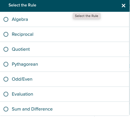 Select the Rule
Select the Rule
O Algebra
O Reciprocal
O Quotient
O Pythagorean
O Odd/Even
O Evaluation
O Sum and Difference
