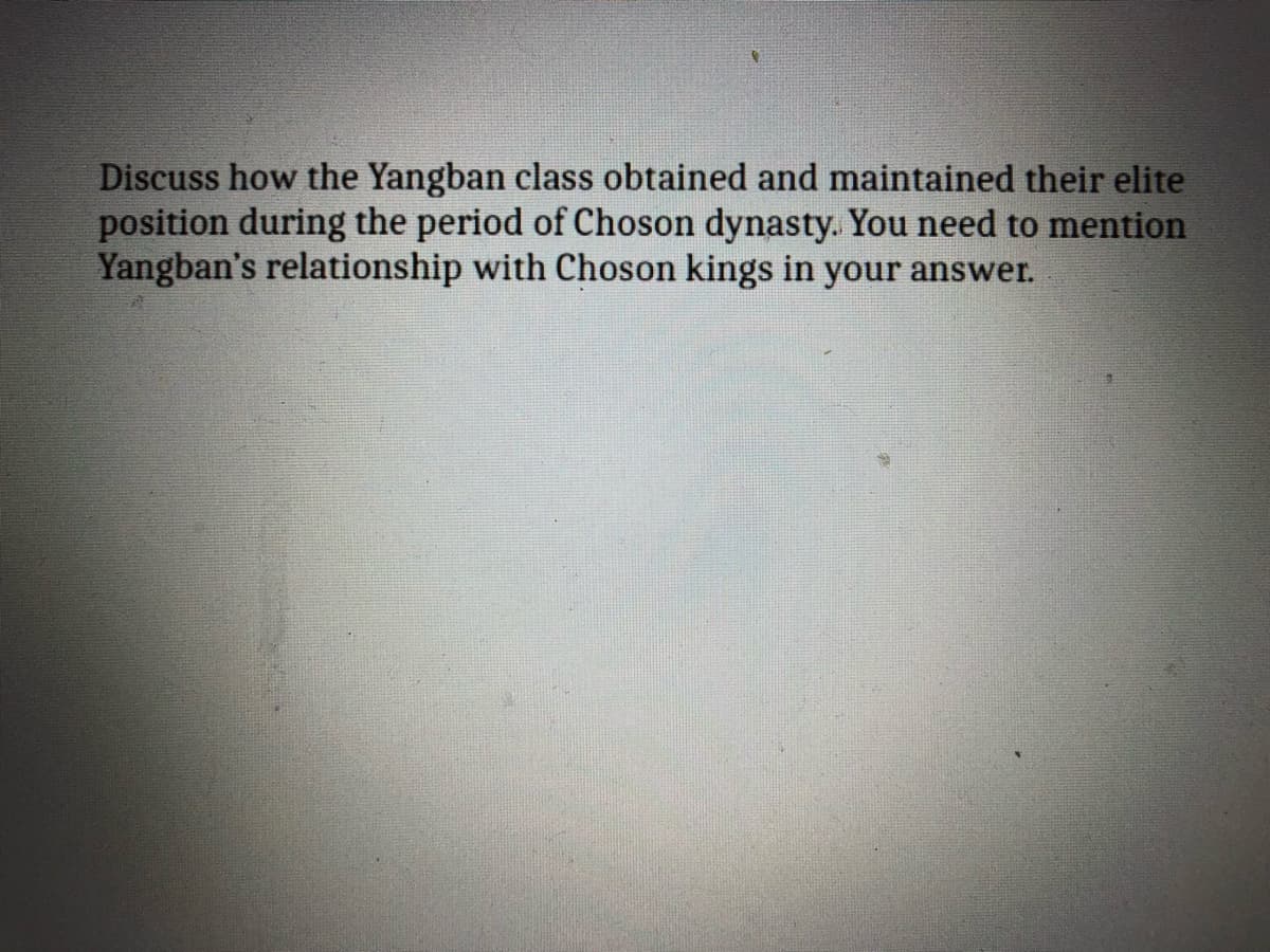 Discuss how the Yangban class obtained and maintained their elite
position during the period of Choson dynasty. You need to mention
Yangban's relationship with Choson kings in your answer.

