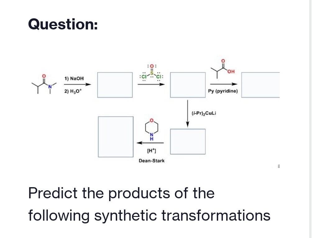 Question:
1) NaOH
2) H₂O*
Ci
[H*]
Dean-Stark
OH
Py (pyridine)
(i-Pr)₂CuLi
Predict the products of the
following synthetic transformations