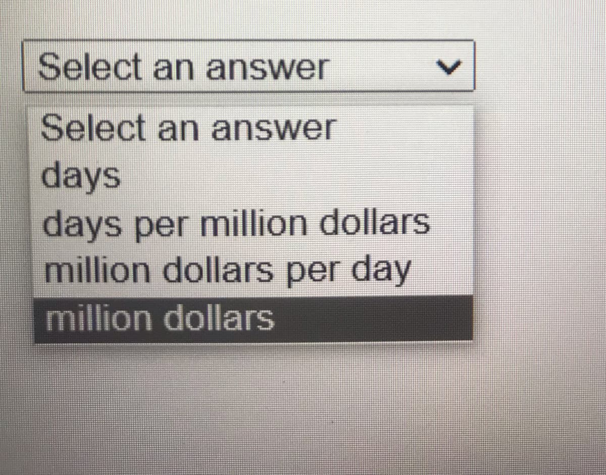 Select an answer
Select an answer
days
days per million dollars
million dollars per day
million dollars