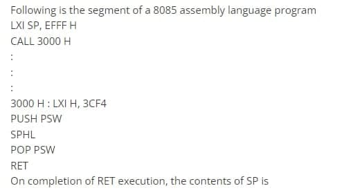 Following is the segment of a 8085 assembly language program
LXI SP, EFFF H
CALL 3000 H
:
3000 H: LXI H, 3CF4
PUSH PSW
SPHL
POP PSW
RET
On completion of RET execution, the contents of SP is