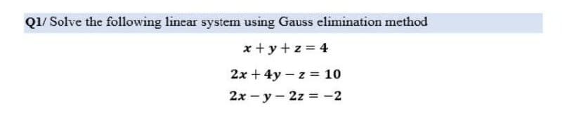 Q1/ Solve the following linear system using Gauss elimination method
x+y+z= 4
2x + 4y z = 10
2x - y - 2z = -2