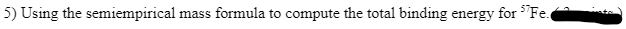 I mass formula to compute the total binding energy for Fe.
5) Using the semiempirical