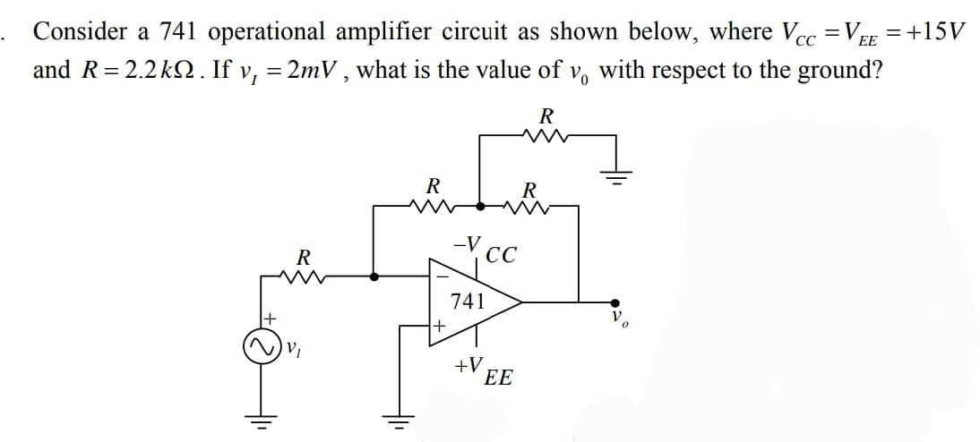 Consider a 741 operational amplifier circuit as shown below, where Vec =VEE = +15V
and R= 2.2k2. If v, = 2mV , what is the value of v, with respect to the ground?
R
R
R
-V cc
741
+V.
ЕЕ
