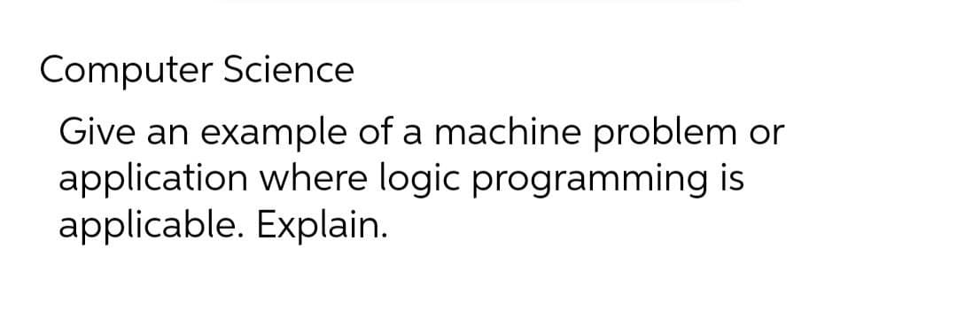 Computer Science
Give an example of a machine problem or
application where logic programming is
applicable. Explain.
