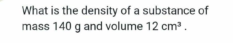 What is the density of a substance of
mass 140 g and volume 12 cm³.