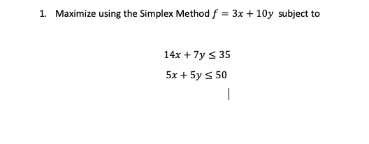 1. Maximize using the Simplex Method f = 3x + 10y subject to
14x + 7y < 35
5x + 5y < 50
