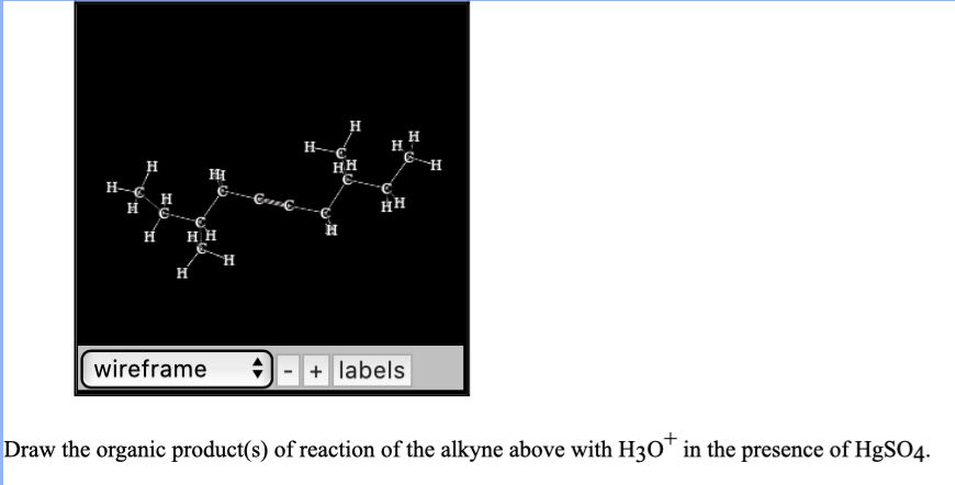H
HH
н
H--¢_H
H G.
H
H H
H.
н
wireframe
+ labels
Draw the organic product(s) of reaction of the alkyne above with H3O™ in the presence of HgSO4.
