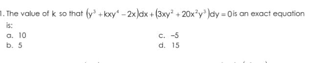 1. The value of k so that (y +kxy" - 2x)dx +(3xy? + 20x°y³ )dy = 0is an exact equation
is:
а. 10
b. 5
С. -5
d. 15
