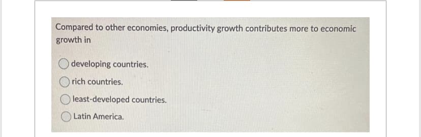 Compared to other economies, productivity growth contributes more to economic
growth in
developing countries.
rich countries.
least-developed countries.
Latin America.