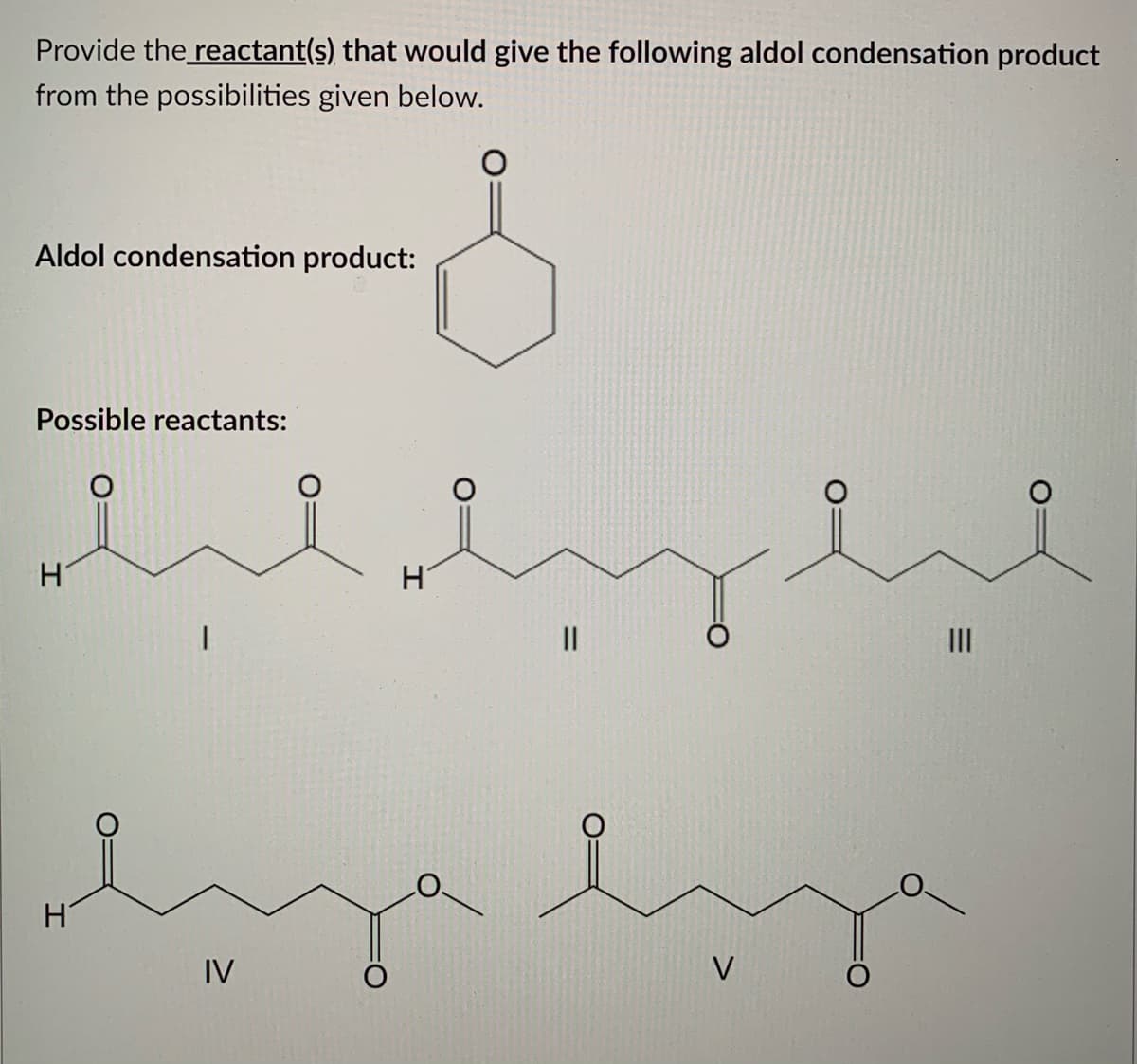 Provide the reactant(s) that would give the following aldol condensation product
from the possibilities given below.
Aldol condensation product:
Possible reactants:
II
II
H
IV
V

