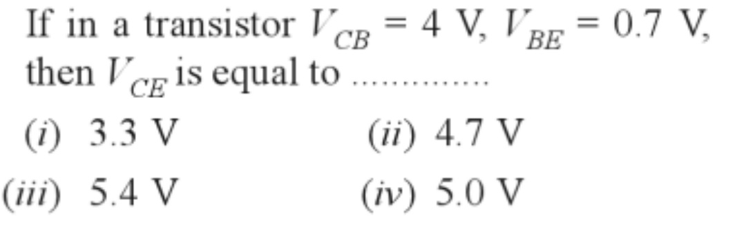If in a transistor VCB = 4 V, VBE = 0.7 V,
then VCE is equal to
СЕ
(i) 3.3 V
(ii) 4.7 V
(iii) 5.4 V
(iv) 5.0 V