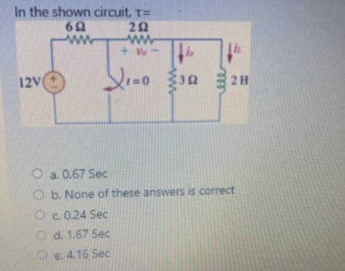 In the shown circuit, T=
692
202
www
www
+V
Th
12V
1=0 302H
Địa 0,67 Sec
Ob. None of these answers is correct
Oc. 0.24 Sec
d. 1.67 Sec
e. 4.16 Sec