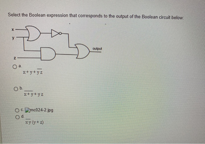 Select the Boolean expression that corresponds to the output of the Boolean circuit below:
X
output
Z
O a.
x+y+yz
O b.
x+y+yz
OC.mc024-2.jpg
xy (y+z)