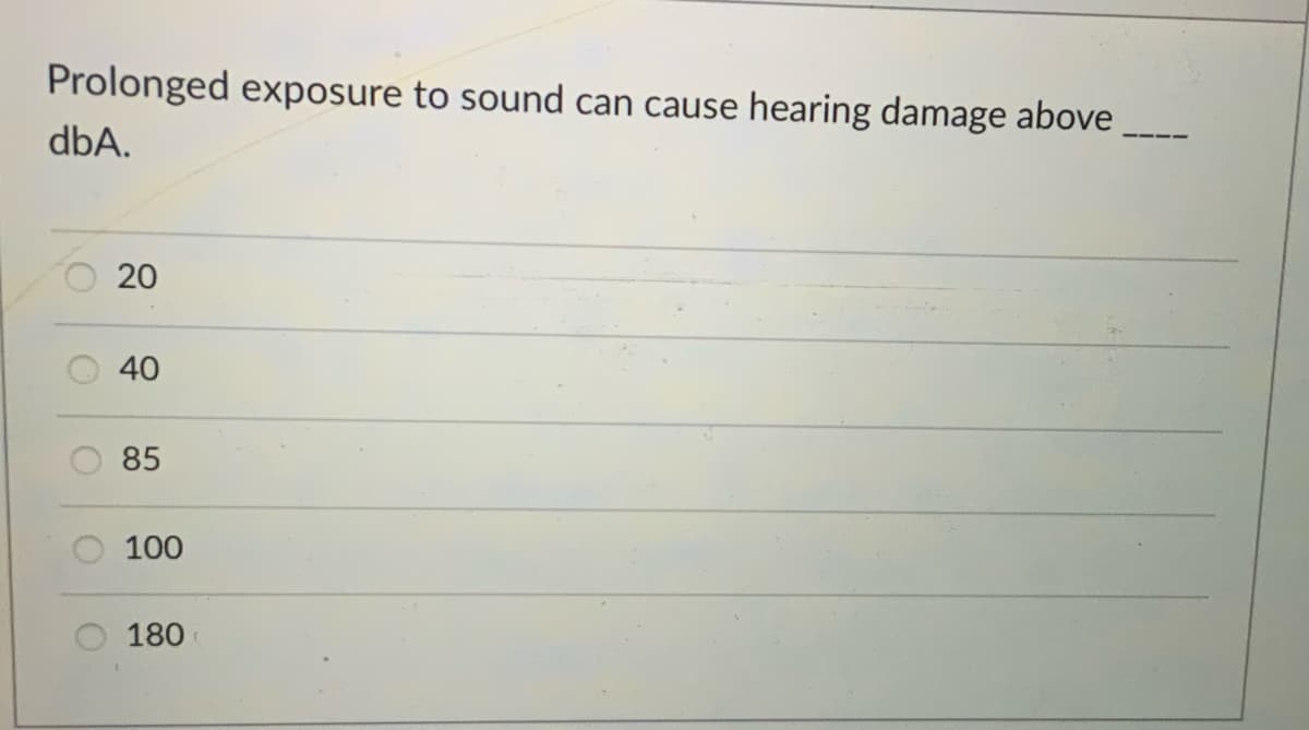 Prolonged exposure to sound can cause hearing damage above
dbA.
40
85
100
180
20
