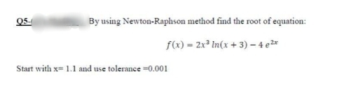 05-
By using Newton-Raphson method find the root of equation:
f(x) = 2x° In(x + 3) – 4 e2*
Start with x= 1.1 and use tolerance =0.001
