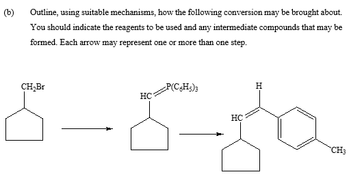 (b)
Outline, using suitable mechanisms, how the following conversion may be brought about.
You should indicate the reagents to be used and any intermediate compounds that may be
formed. Each arrow may represent one or more than one step.
P(C6H5)3
HC
8-6-30
CH₂Br
HC
H
CH3