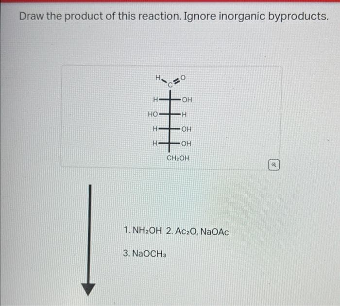 Draw the product of this reaction. Ignore inorganic byproducts.
H
но-н
H-
H
OH
-OH
OH
CH₂OH
3. NaOCH3
1. NH₂OH 2. Ac₂O, NaOAc