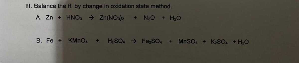 III. Balance the ff. by change in oxidation state method.
A. Zn + HNO3 → Zn(NO3)2
N20 + H2O
B. Fe +
KMNO4
H2SO > Fe2SO4 +
MNSO4 + K2SO4 + H2O
