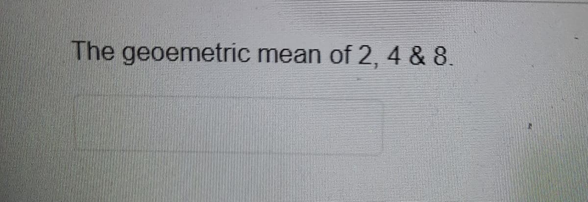 The geoemetric mean of 2, 4 & 8.