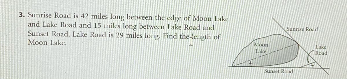 3. Sunrise Road is 42 miles long between the edge of Moon Lake
and Lake Road and 15 miles long between Lake Road and
Sunset Road. Lake Road is 29 miles long. Find thedength of
Moon Lake.
Sunrise Road
Moon
Lake
Road
Lake
Sunset Road
