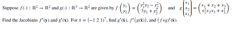 y₁
Suppose f(): R² → R² and g(.) : R³ → R² are given by f
Y2
x1
and gx₂=
x3,
=
3y₁+y/₂.
Find the Jacobians f'(y) and g'(x). For x = (−1 2 1)¹, find g'(x), ƒ'(g(x)), and (ƒog)'(X).
x1 + x₂ + x3
x₁x₂x3 + x²3