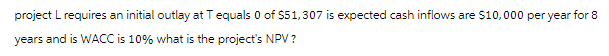 project L requires an initial outlay at T equals 0 of $51,307 is expected cash inflows are $10,000 per year for 8
years and is WACC is 10% what is the project's NPV?