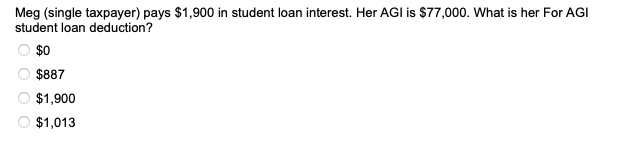 Meg (single taxpayer) pays $1,900 in student loan interest. Her AGI is $77,000. What is her For AGI
student loan deduction?
$0
$887
O $1,900
$1,013
