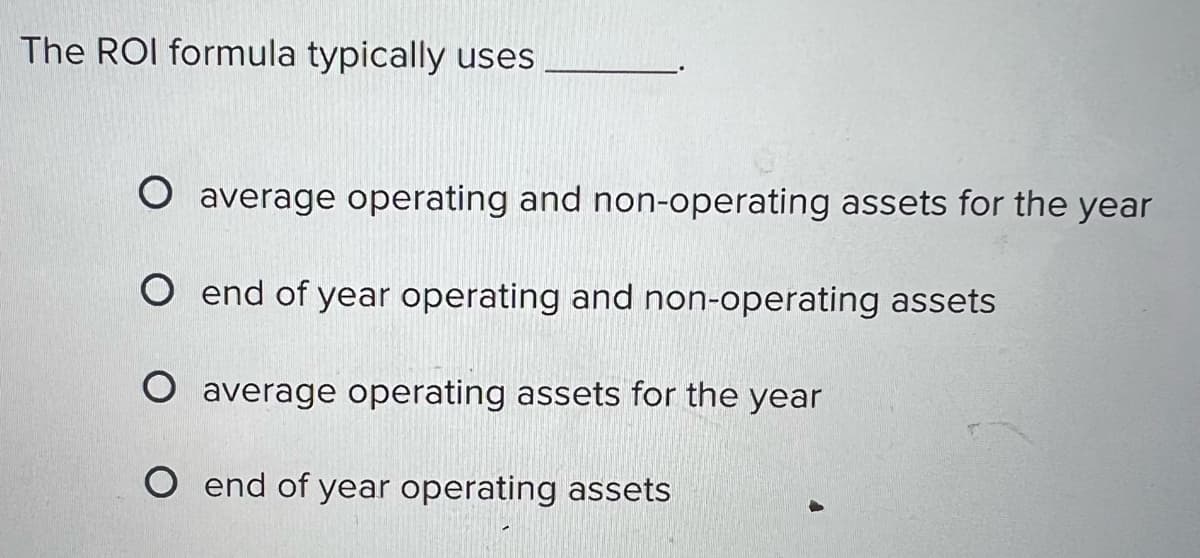 The ROI formula typically uses
O average operating and non-operating assets for the year
O end of year operating and non-operating assets
O average operating assets for the year
O end of year operating assets