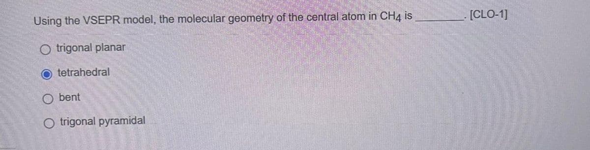 Using the VSEPR model, the molecular geometry of the central atom in CH4 is
O trigonal planar
tetrahedral
O bent
O trigonal pyramidal
.[CLO-1]