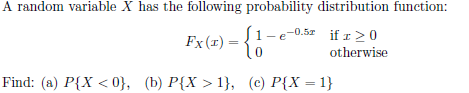 A random variable X has the following probability distribution function:
Fx (1) = {1-e-0.5² if x ≥ 0
otherwise
Find: (a) P{X <0}, (b) P{X > 1}, (c) P{X=1}