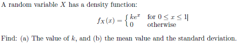 A random variable X has a density function:
fx (1) = {ke" for 0 ≤ 1≤1|
.0
otherwise
Find: (a) The value of k, and (b) the mean value and the standard deviation.