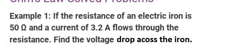 Example 1: If the resistance of an electric iron is
50 Q and a current of 3.2 A flows through the
resistance. Find the voltage drop acoss the iron.