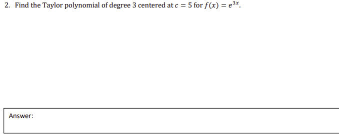 2. Find the Taylor polynomial of degree 3 centered at c = 5 for f(x) = e3x
Answer:
