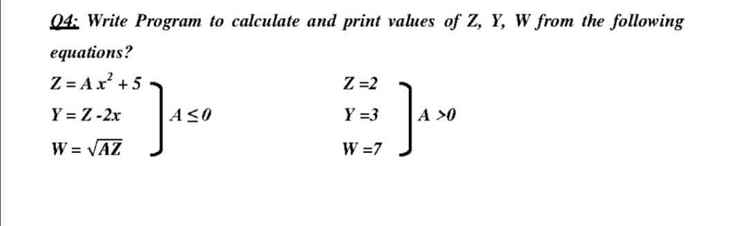 Q4: Write Program to calculate and print values of Z, Y, W from the following
equations?
Z = A x² +5
Z=2
Y = Z-2x
1450
EH
Y =3 A >0
W = √AZ
W = 7